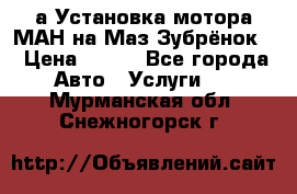 а Установка мотора МАН на Маз Зубрёнок  › Цена ­ 250 - Все города Авто » Услуги   . Мурманская обл.,Снежногорск г.